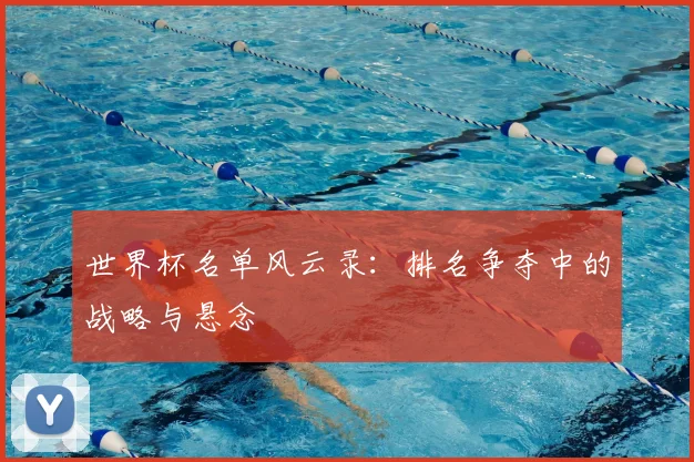 世界杯名单风云录:排名争夺中的战略与悬念