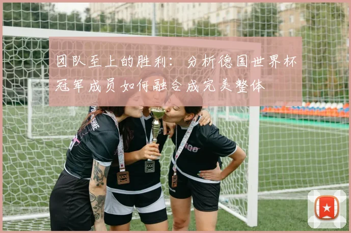 团队至上的胜利:分析德国世界杯冠军成员如何融合成完美整体