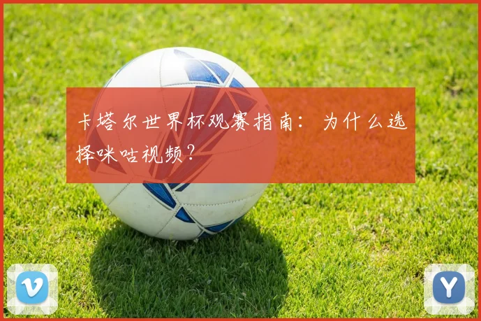 卡塔尔世界杯观赛指南：为什么选择咪咕视频？