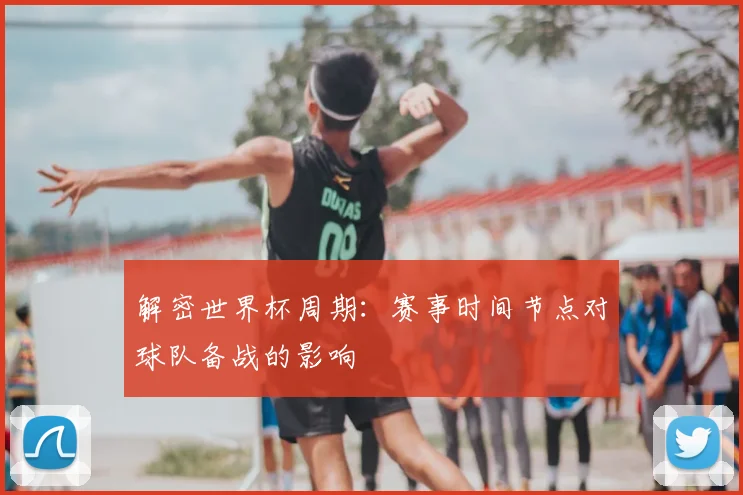 解密世界杯周期：赛事时间节点对球队备战的影响