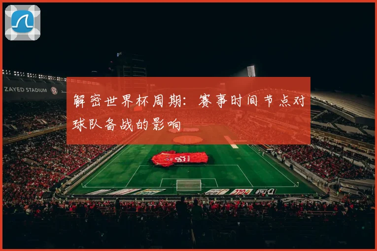 解密世界杯周期：赛事时间节点对球队备战的影响