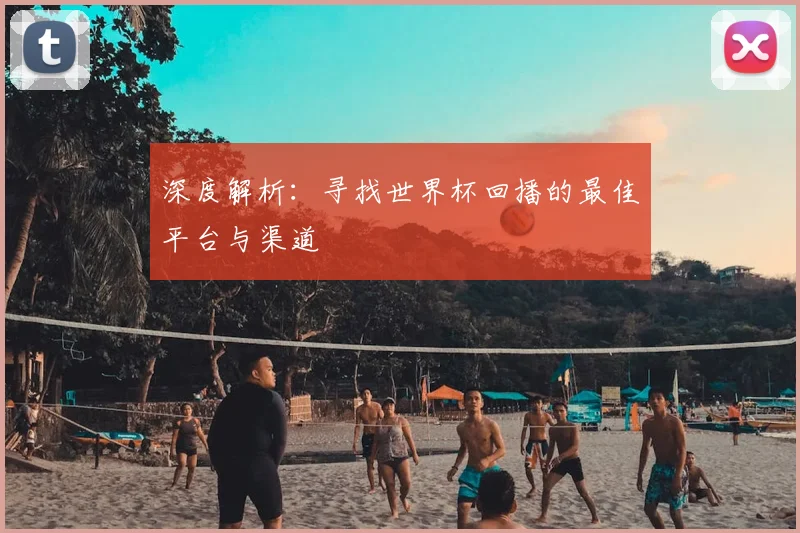 深度解析:寻找世界杯回播的最佳平台与渠道