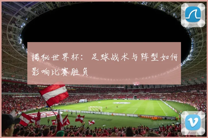 揭秘世界杯：足球战术与阵型如何影响比赛胜负