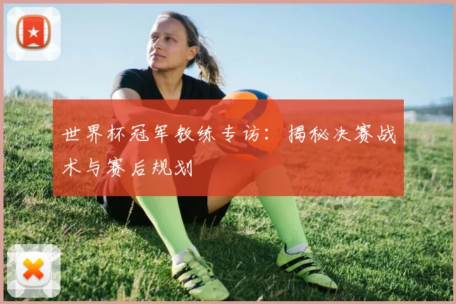 世界杯冠军教练专访:揭秘决赛战术与赛后规划