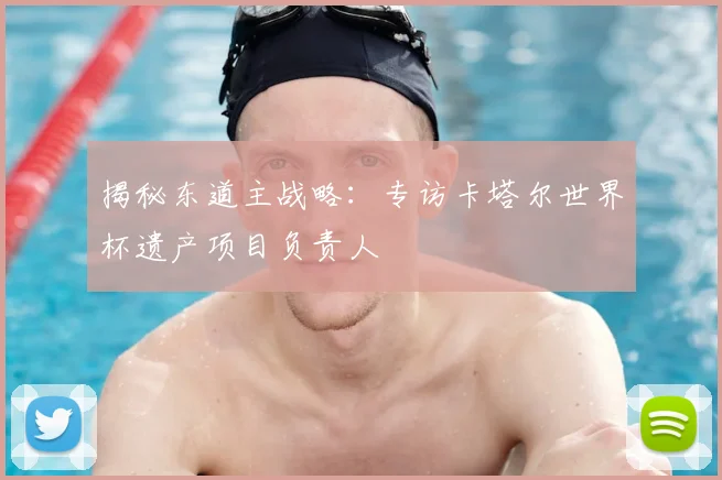 揭秘东道主战略：专访卡塔尔世界杯遗产项目负责人
