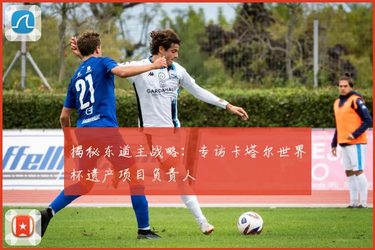 揭秘东道主战略：专访卡塔尔世界杯遗产项目负责人