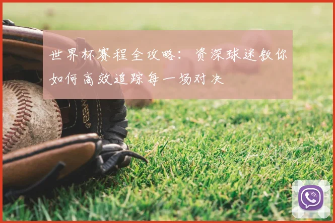 世界杯赛程全攻略：资深球迷教你如何高效追踪每一场对决
