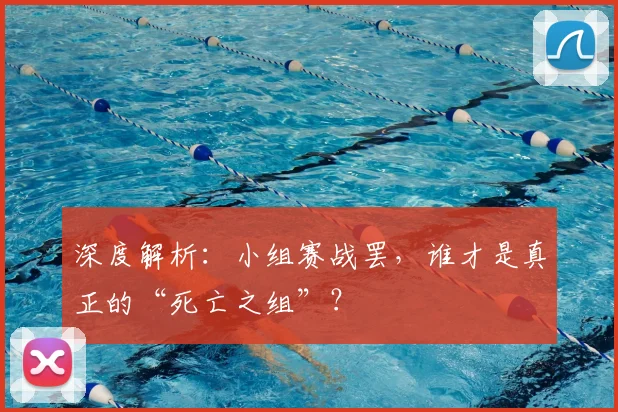 深度解析:小组赛战罢,谁才是真正的“死亡之组”?