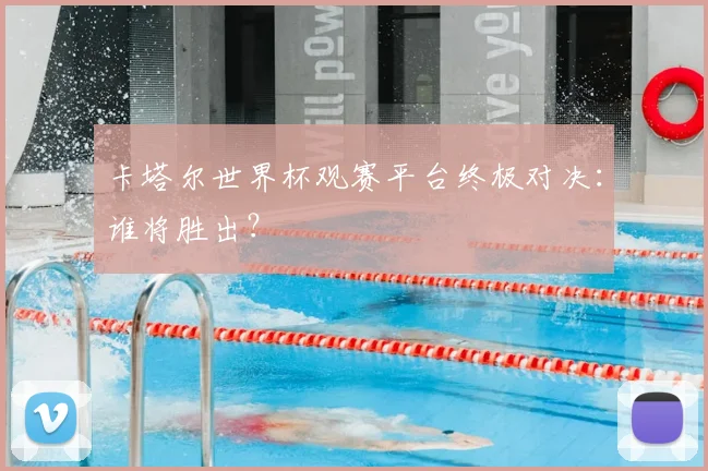 卡塔尔世界杯观赛平台终极对决：谁将胜出？