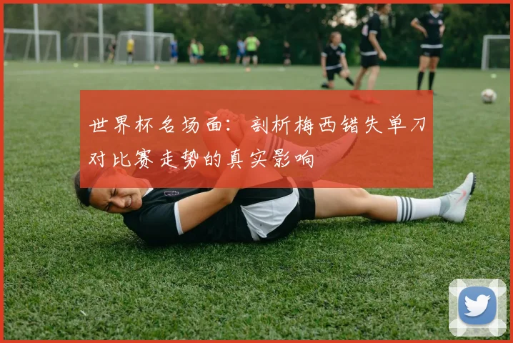 世界杯名场面：剖析梅西错失单刀对比赛走势的真实影响