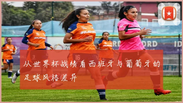从世界杯战绩看西班牙与葡萄牙的足球风格差异