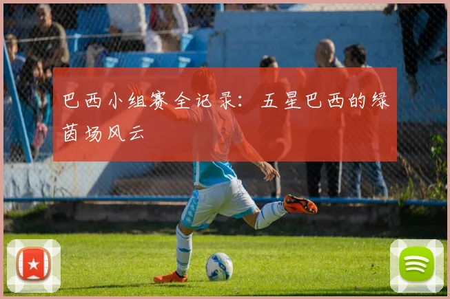 巴西小组赛全记录：五星巴西的绿茵场风云