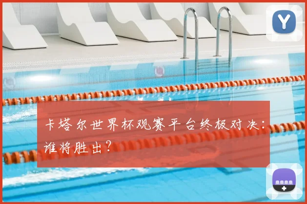 卡塔尔世界杯观赛平台终极对决：谁将胜出？