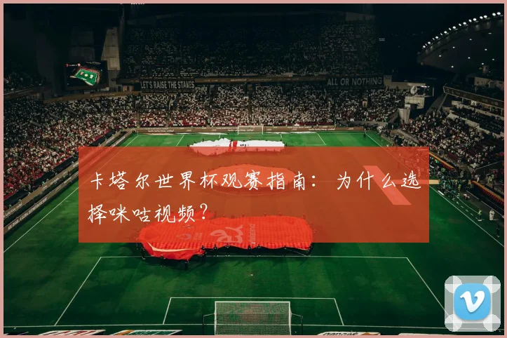 卡塔尔世界杯观赛指南：为什么选择咪咕视频？