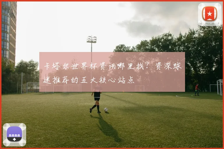 卡塔尔世界杯资讯哪里找？资深球迷推荐的五大核心站点