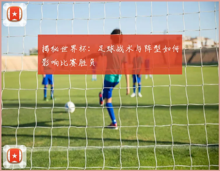 揭秘世界杯：足球战术与阵型如何影响比赛胜负