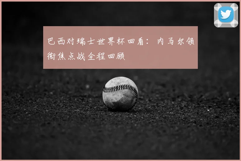 巴西对瑞士世界杯回看:内马尔领衔焦点战全程回顾
