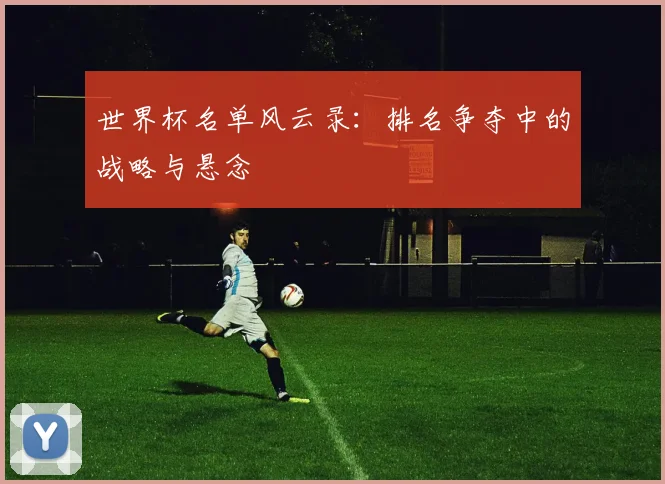 世界杯名单风云录:排名争夺中的战略与悬念