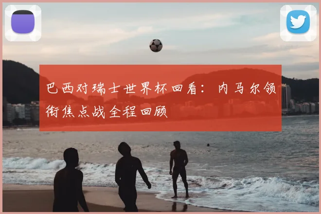 巴西对瑞士世界杯回看:内马尔领衔焦点战全程回顾