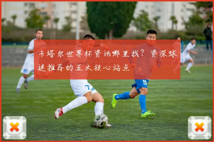 卡塔尔世界杯资讯哪里找？资深球迷推荐的五大核心站点