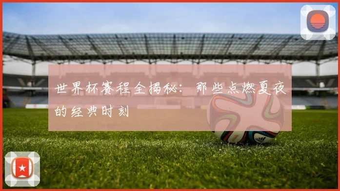 世界杯赛程全揭秘：那些点燃夏夜的经典时刻