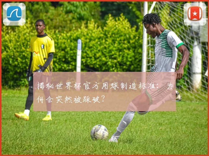揭秘世界杯官方用球制造标准：为何会突然被踩破？